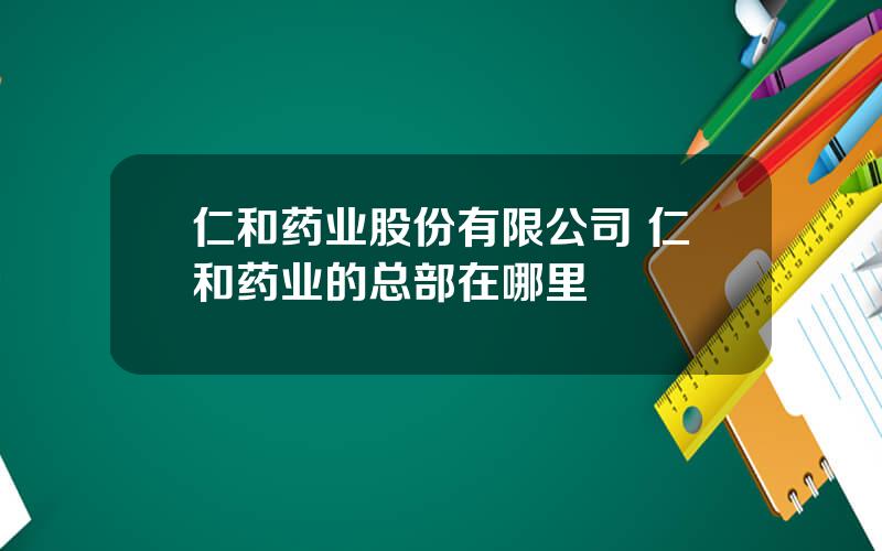 仁和药业股份有限公司 仁和药业的总部在哪里